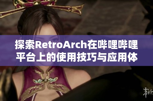 探索RetroArch在哔哩哔哩平台上的使用技巧与应用体验