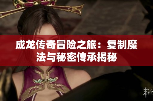 成龙传奇冒险之旅：复制魔法与秘密传承揭秘