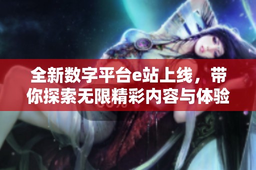 全新数字平台e站上线，带你探索无限精彩内容与体验