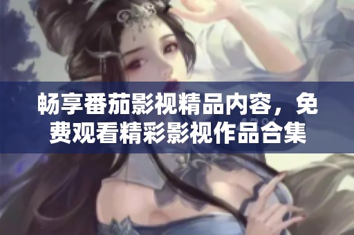 畅享番茄影视精品内容，免费观看精彩影视作品合集
