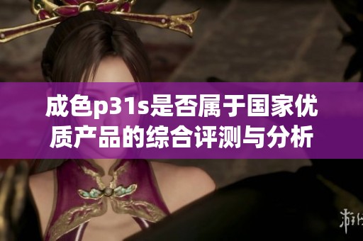 成色p31s是否属于国家优质产品的综合评测与分析