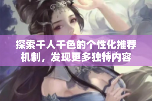 探索千人千色的个性化推荐机制，发现更多独特内容