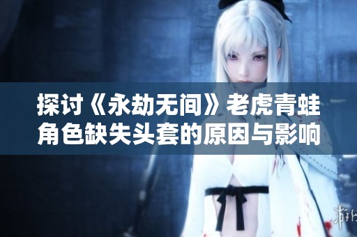 探讨《永劫无间》老虎青蛙角色缺失头套的原因与影响
